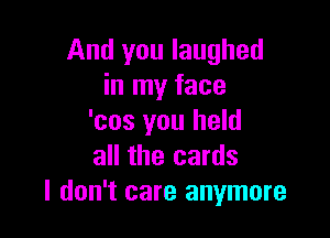 And you laughed
in my face

'cos you held
all the cards
I don't care anymore