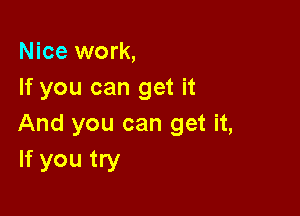 Nice work,
If you can get it

And you can get it,
If you try