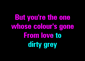 But you're the one
whose colour's gone

From love to
dirty grey
