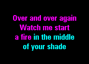 Over and over again
Watch me start

a fire in the middle
of your shade