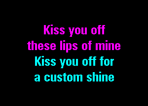 Kiss you off
these lips of mine

Kiss you off for
a custom shine