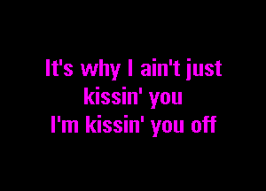 It's why I ain't just

kissin' you
I'm kissin' you off