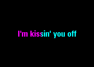 I'm kissin' you off