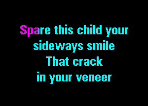 Spare this child your
sideways smile

That crack
in your veneer