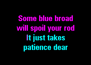 Some blue broad
will spoil your rod

It iust takes
patience dear