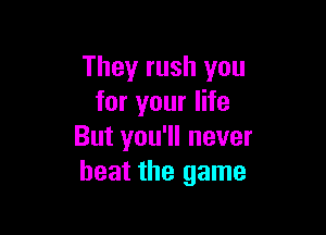 They rush you
for your life

But you'll never
beat the game