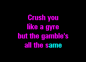 Crush you
like a gyre

but the gamble's
all the same