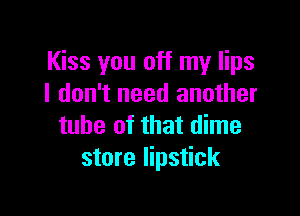 Kiss you off my lips
I don't need another

tube of that dime
store lipstick