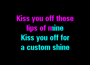 Kiss you off these
lips of mine

Kiss you off for
a custom shine