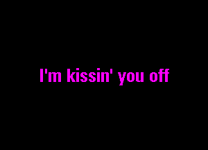 I'm kissin' you off