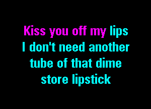 Kiss you off my lips
I don't need another

tube of that dime
store lipstick