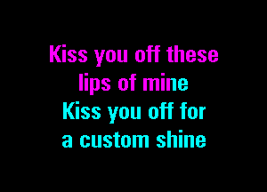 Kiss you off these
lips of mine

Kiss you off for
a custom shine