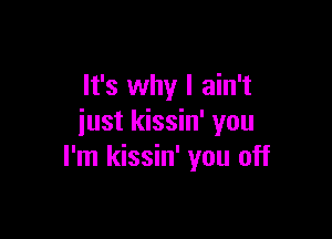 It's why I ain't

just kissin' you
I'm kissin' you off