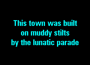 This town was built

on muddy stilts
by the lunatic parade