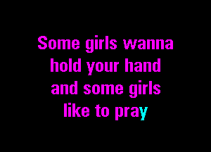 Some girls wanna
hold your hand

and some girls
like to pray
