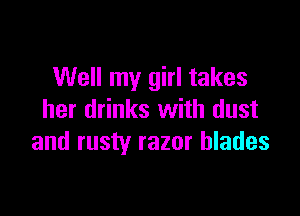 Well my girl takes

her drinks with dust
and rusty razor blades