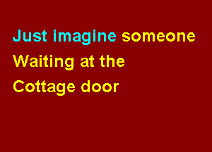 Just imagine someone
Waiting at the

Cottage door