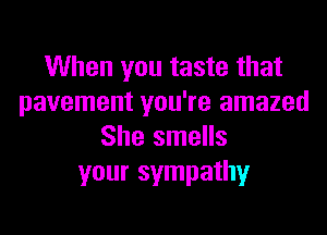 When you taste that
pavement you're amazed

She smells
your sympathy