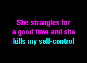 She strangles for

a good time and she
kills my seIf-control