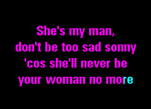 She's my man,
don't be too sad sonny

'cos she'll never be
your woman no more