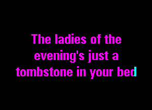 The ladies of the

evening's just a
tombstone in your bed