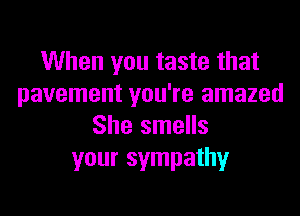 When you taste that
pavement you're amazed

She smells
your sympathy