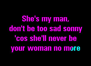 She's my man,
don't be too sad sonny

'cos she'll never be
your woman no more