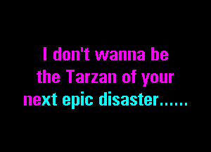 I don't wanna be

the Tarzan of your
next epic disaster ......
