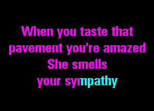 When you taste that
pavement you're amazed

She smells
your sympathy