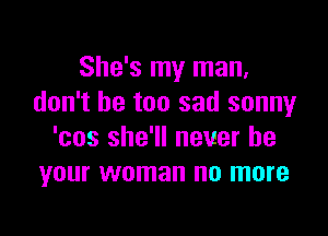 She's my man,
don't be too sad sonny

'cos she'll never be
your woman no more