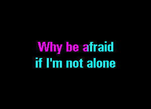 Why be afraid

if I'm not alone