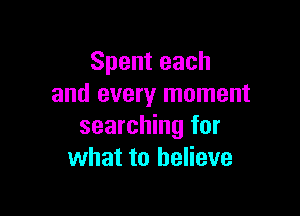 Spenteach
and every moment

searching for
what to believe