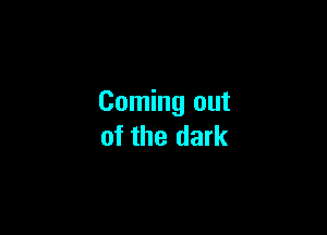 Coming out

of the dark