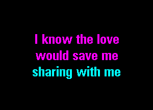 I know the love

would save me
sharing with me
