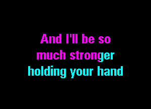 And I'll be so

much stronger
holding your hand