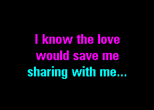 I know the love

would save me
sharing with me...