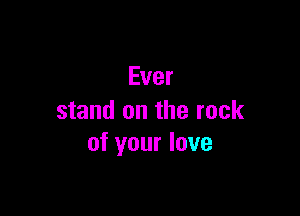 Ever

stand on the rock
of your love
