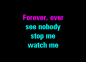Forever. ever
see nobody

stop me
watch me