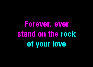Forever, ever

stand on the rock
of your love