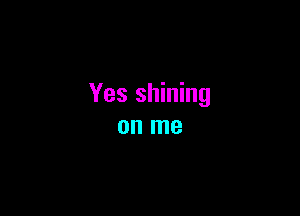 Yes shining

on me