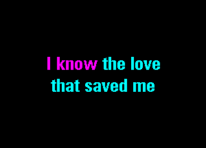 I know the love

that saved me