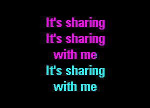 It's sharing
It's sharing

with me
It's sharing
with me