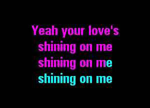 Yeah your Iove's
shining on me

shining on me
shining on me