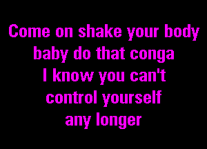 Come on shake your bodyr
baby do that conga

I know you can't
control yourself
anylonger