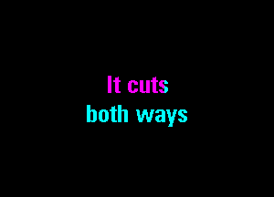 It cuts

both ways