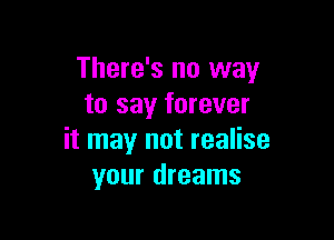 There's no way
to say forever

it may not realise
your dreams