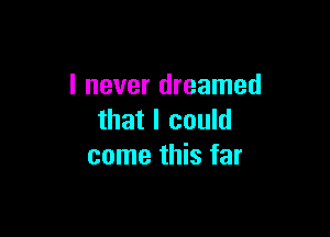 I never dreamed

that I could
come this far