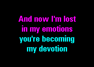 And now I'm lost
in my emotions

you're becoming
my devotion