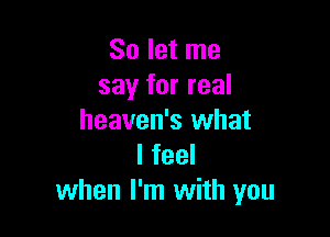 So let me
say for real

heaven's what
I feel
when I'm with you