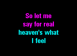 So let me
say for real

heaven's what
I feel